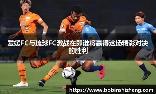 爱媛FC与琉球FC激战在即谁将赢得这场精彩对决的胜利