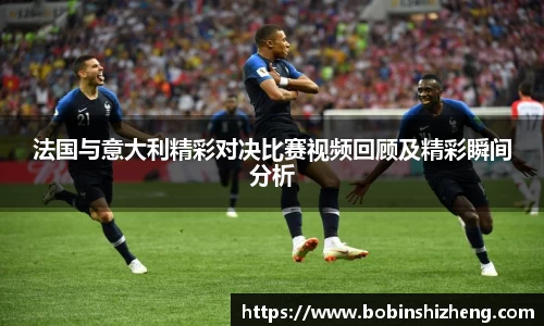 法国与意大利精彩对决比赛视频回顾及精彩瞬间分析