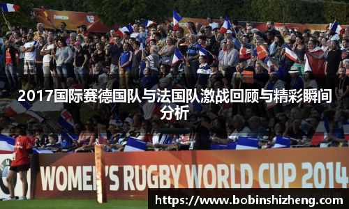 2017国际赛德国队与法国队激战回顾与精彩瞬间分析