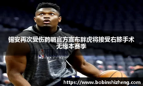 锡安再次受伤鹈鹕官方宣布胖虎将接受右膝手术无缘本赛季