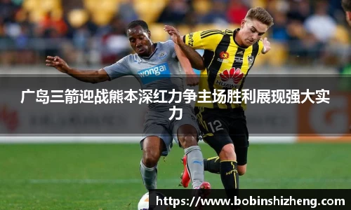 广岛三箭迎战熊本深红力争主场胜利展现强大实力