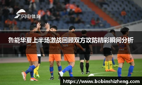 鲁能华夏上半场激战回顾双方攻防精彩瞬间分析